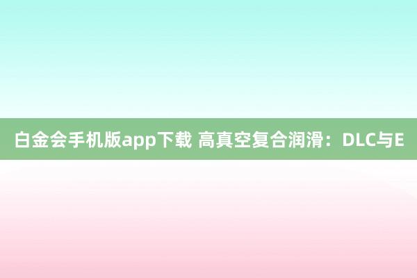 白金会手机版app下载 高真空复合润滑：DLC与E