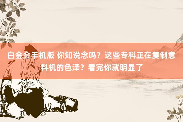 白金会手机版 你知说念吗？这些专科正在复制意料机的色泽？看完你就明显了