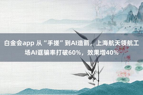 白金会app 从“手搓”到AI造箭，上海航天领航工场AI诓骗率打破60%，效果增40%
