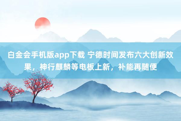 白金会手机版app下载 宁德时间发布六大创新效果，神行麒麟等电板上新，补能再随便