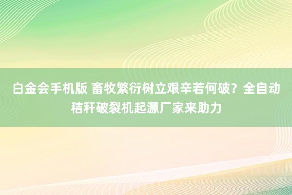 白金会手机版 畜牧繁衍树立艰辛若何破？全自动秸秆破裂机起源厂家来助力