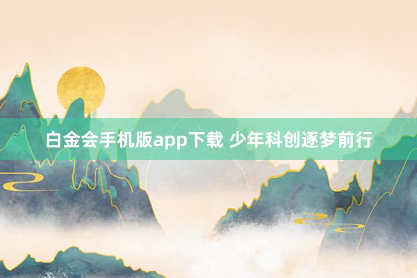 白金会手机版app下载 少年科创逐梦前行