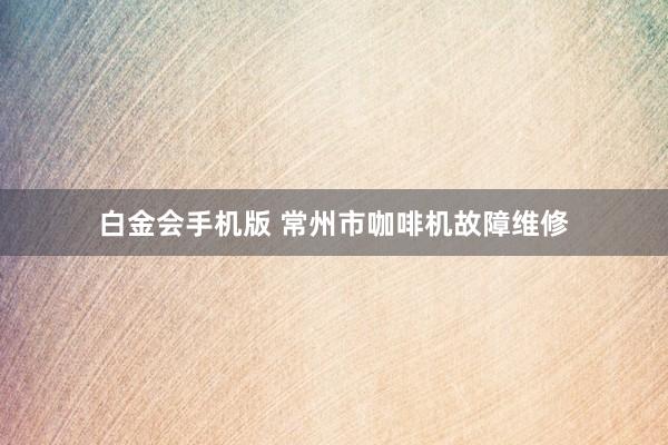 白金会手机版 常州市咖啡机故障维修