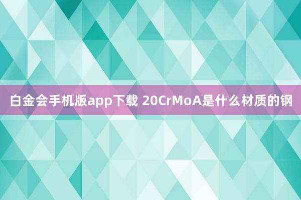 白金会手机版app下载 20CrMoA是什么材质的钢