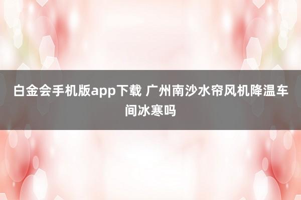 白金会手机版app下载 广州南沙水帘风机降温车间冰寒吗