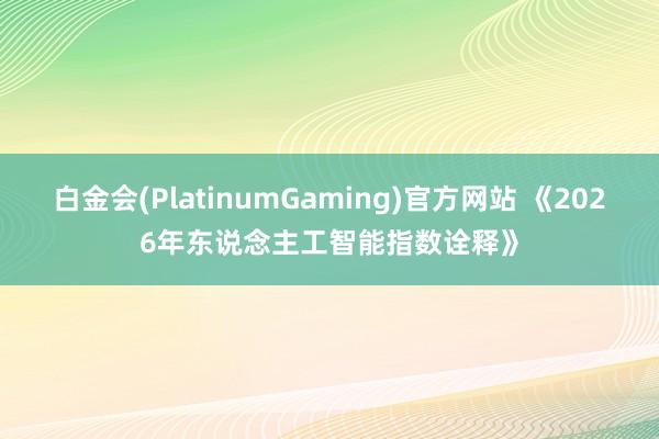 白金会(PlatinumGaming)官方网站 《2026年东说念主工智能指数诠释》