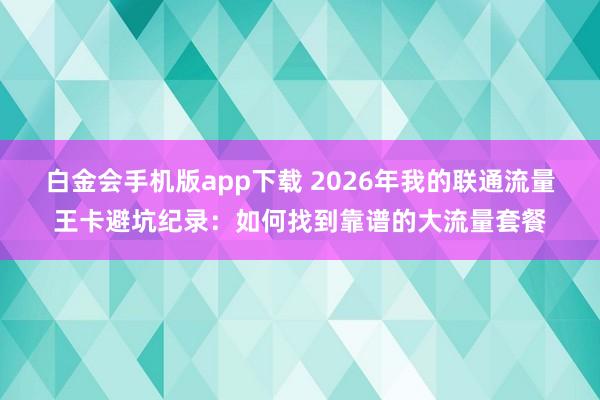 白金会手机版app下载 2026年我的联通流量王卡避坑纪录：如何找到靠谱的大流量套餐