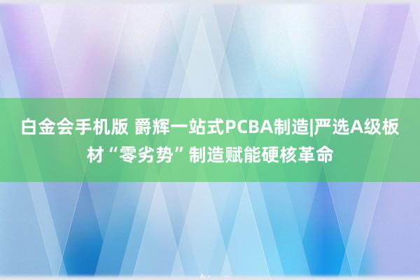 白金会手机版 爵辉一站式PCBA制造|严选A级板材“零劣势”制造赋能硬核革命