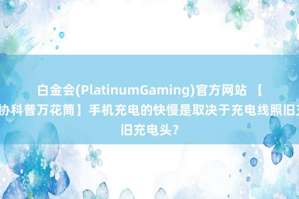 白金会(PlatinumGaming)官方网站 【济南科协科普万花筒】手机充电的快慢是取决于充电线照旧充电头？