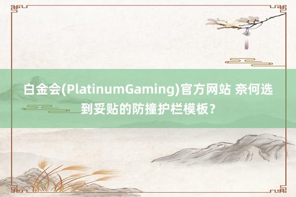 白金会(PlatinumGaming)官方网站 奈何选到妥贴的防撞护栏模板？