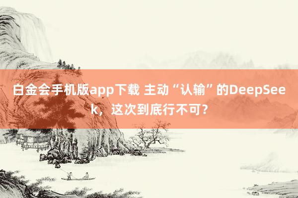 白金会手机版app下载 主动“认输”的DeepSeek，这次到底行不可？