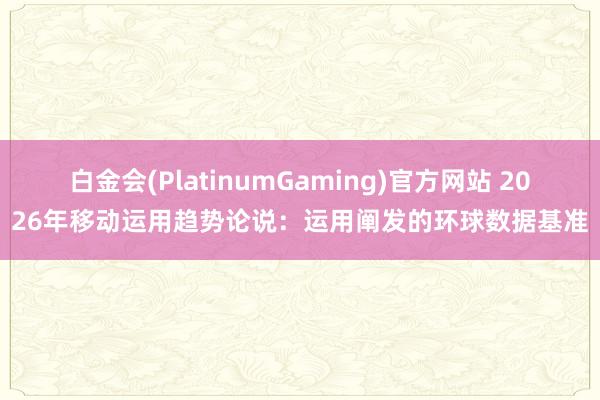 白金会(PlatinumGaming)官方网站 2026年移动运用趋势论说：运用阐发的环球数据基准