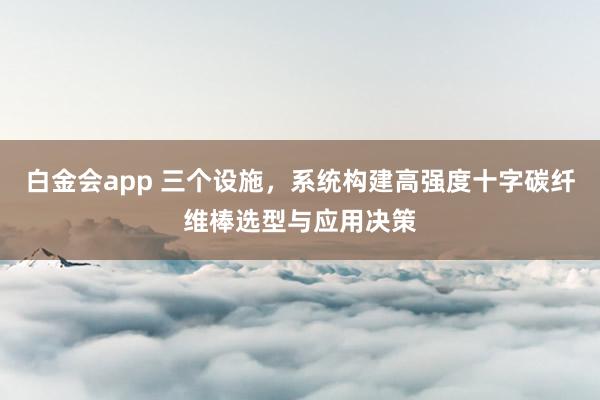 白金会app 三个设施，系统构建高强度十字碳纤维棒选型与应用决策