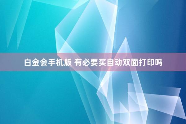 白金会手机版 有必要买自动双面打印吗
