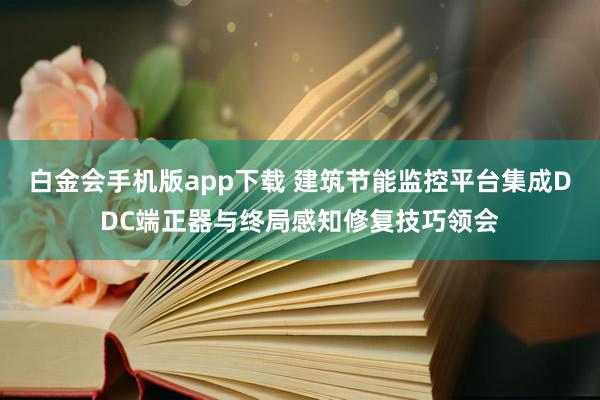 白金会手机版app下载 建筑节能监控平台集成DDC端正器与终局感知修复技巧领会