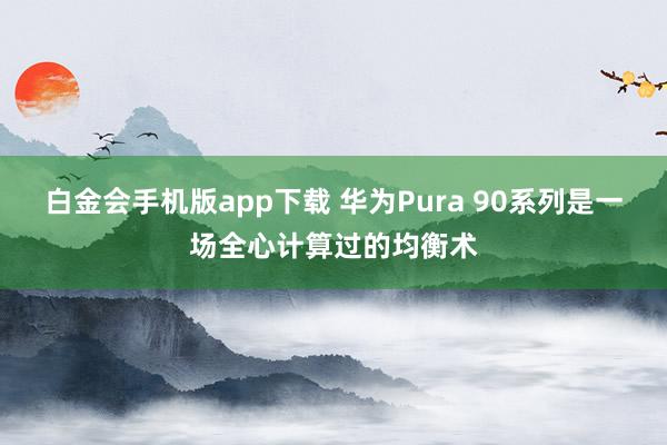 白金会手机版app下载 华为Pura 90系列是一场全心计算过的均衡术