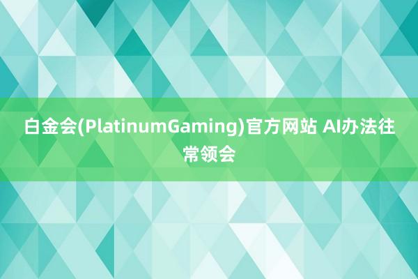 白金会(PlatinumGaming)官方网站 AI办法往常领会