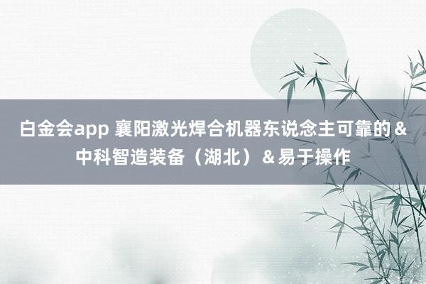 白金会app 襄阳激光焊合机器东说念主可靠的＆中科智造装备（湖北）＆易于操作
