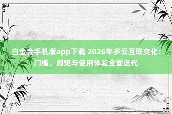白金会手机版app下载 2026年多云互联变化：门槛、规矩与使用体验全面迭代