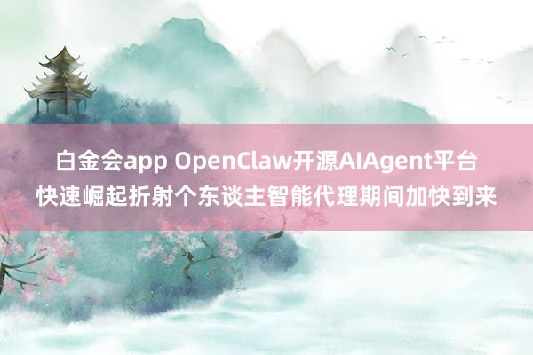 白金会app OpenClaw开源AIAgent平台快速崛起折射个东谈主智能代理期间加快到来