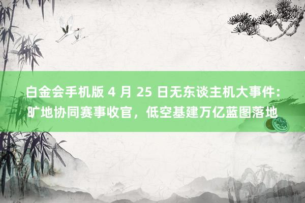 白金会手机版 4 月 25 日无东谈主机大事件：旷地协同赛事收官，低空基建万亿蓝图落地