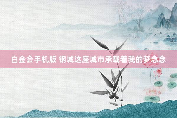 白金会手机版 钢城这座城市承载着我的梦念念