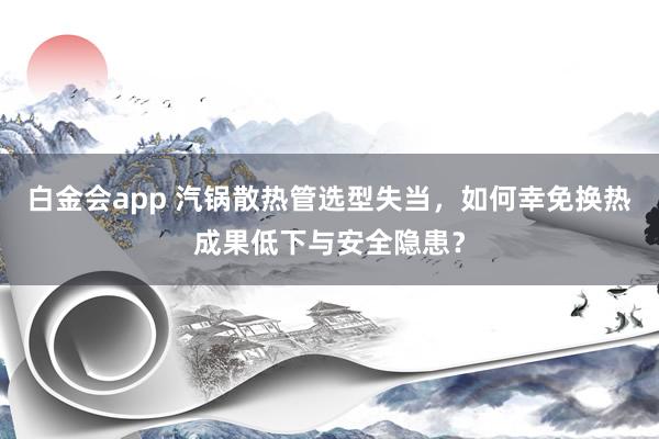 白金会app 汽锅散热管选型失当，如何幸免换热成果低下与安全隐患？
