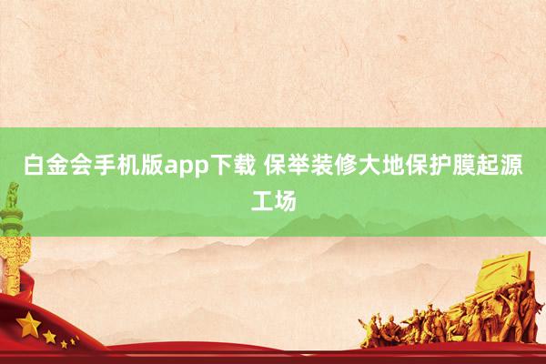 白金会手机版app下载 保举装修大地保护膜起源工场