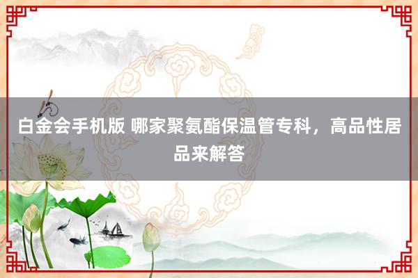 白金会手机版 哪家聚氨酯保温管专科，高品性居品来解答