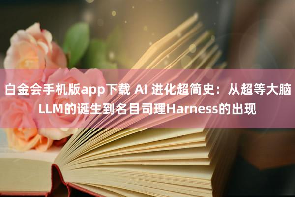 白金会手机版app下载 AI 进化超简史：从超等大脑LLM的诞生到名目司理Harness的出现