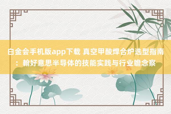 白金会手机版app下载 真空甲酸焊合炉选型指南：翰好意思半导体的技能实践与行业瞻念察