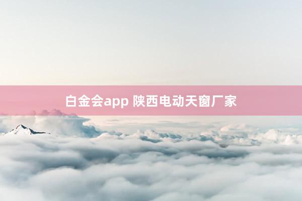 白金会app 陕西电动天窗厂家