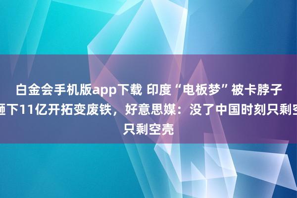 白金会手机版app下载 印度“电板梦”被卡脖子？砸下11亿开拓变废铁，好意思媒：没了中国时刻只剩空壳