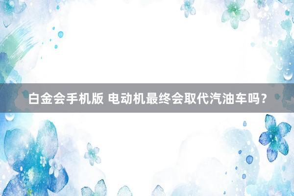 白金会手机版 电动机最终会取代汽油车吗？
