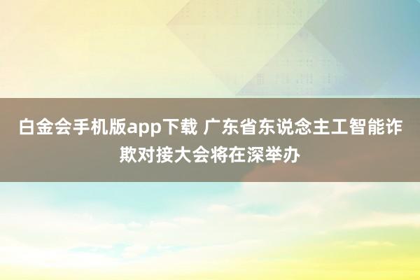 白金会手机版app下载 广东省东说念主工智能诈欺对接大会将在深举办