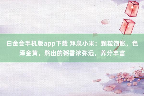 白金会手机版app下载 拜泉小米：颗粒饱胀，色泽金黄，熬出的粥香浓弥远，养分丰富