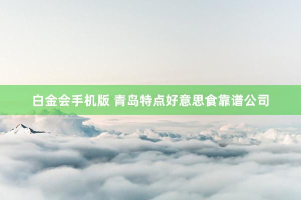 白金会手机版 青岛特点好意思食靠谱公司