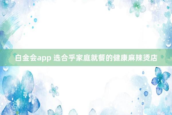 白金会app 选合乎家庭就餐的健康麻辣烫店