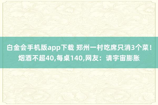 白金会手机版app下载 郑州一村吃席只消3个菜！烟酒不超40，每桌140，网友：请宇宙膨胀