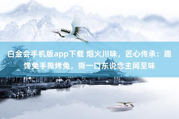 白金会手机版app下载 烟火川味，匠心传承：趣馋兔手撕烤兔，撕一口东说念主间至味
