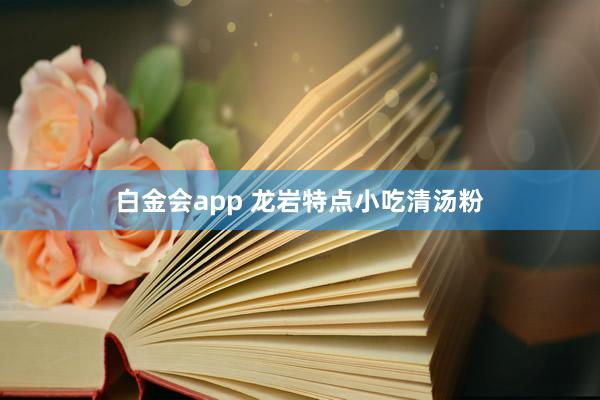 白金会app 龙岩特点小吃清汤粉