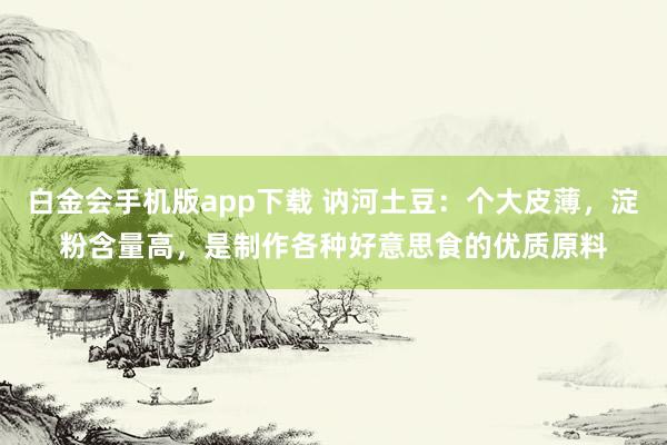 白金会手机版app下载 讷河土豆：个大皮薄，淀粉含量高，是制作各种好意思食的优质原料
