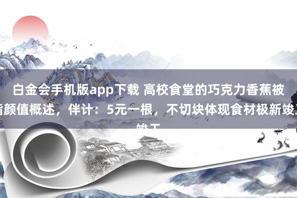 白金会手机版app下载 高校食堂的巧克力香蕉被指颜值概述，伴计：5元一根，不切块体现食材极新竣工
