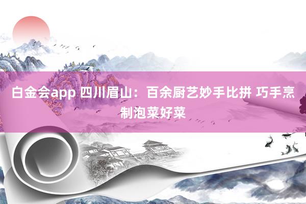 白金会app 四川眉山：百余厨艺妙手比拼 巧手烹制泡菜好菜