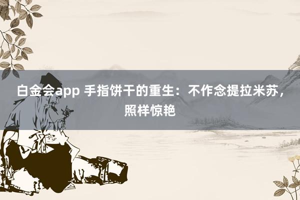 白金会app 手指饼干的重生：不作念提拉米苏，照样惊艳