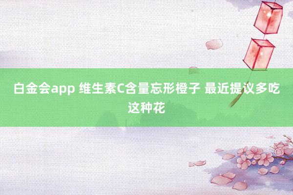 白金会app 维生素C含量忘形橙子 最近提议多吃这种花