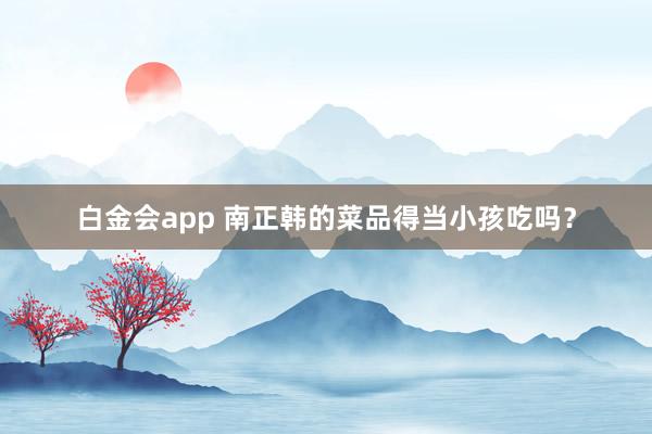 白金会app 南正韩的菜品得当小孩吃吗？