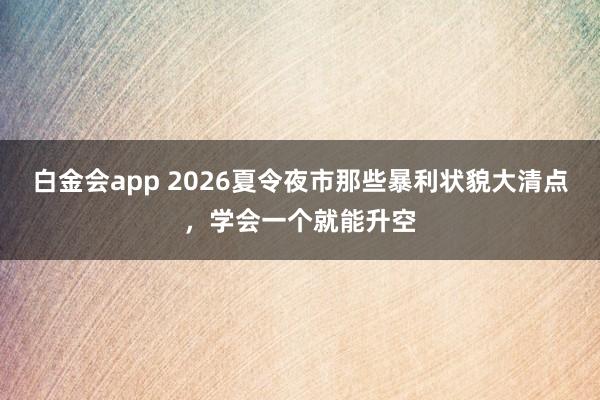 白金会app 2026夏令夜市那些暴利状貌大清点，学会一个就能升空