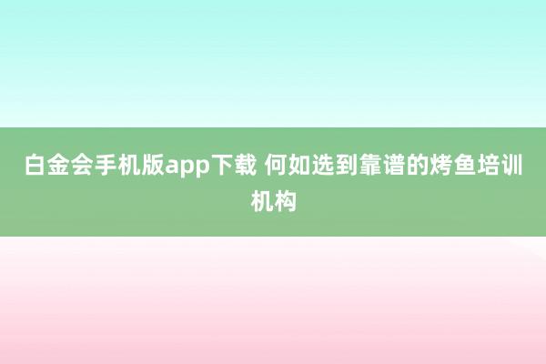白金会手机版app下载 何如选到靠谱的烤鱼培训机构