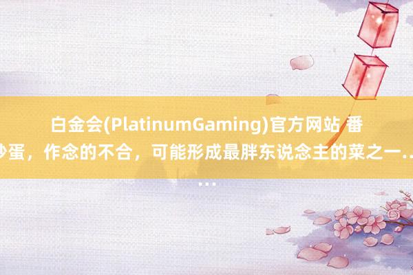 白金会(PlatinumGaming)官方网站 番茄炒蛋，作念的不合，可能形成最胖东说念主的菜之一……